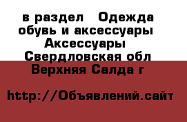  в раздел : Одежда, обувь и аксессуары » Аксессуары . Свердловская обл.,Верхняя Салда г.